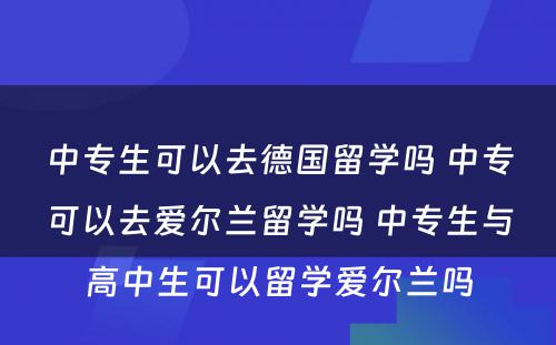 中专生可以去德国留学吗 中专可以去爱尔兰留学吗 中专生与高中生可以留学爱尔兰吗