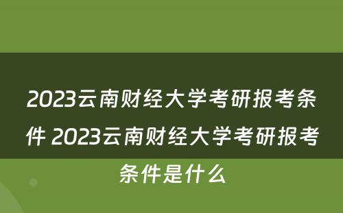 2023云南财经大学考研报考条件 2023云南财经大学考研报考条件是什么