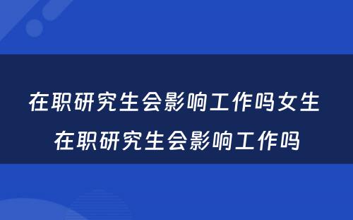 在职研究生会影响工作吗女生 在职研究生会影响工作吗