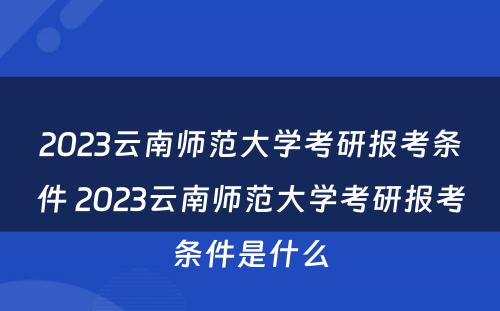 2023云南师范大学考研报考条件 2023云南师范大学考研报考条件是什么