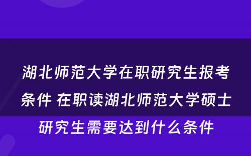 湖北师范大学在职研究生报考条件 在职读湖北师范大学硕士研究生需要达到什么条件