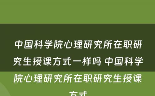 中国科学院心理研究所在职研究生授课方式一样吗 中国科学院心理研究所在职研究生授课方式