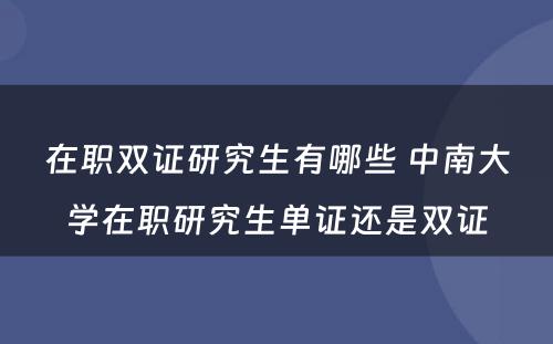 在职双证研究生有哪些 中南大学在职研究生单证还是双证