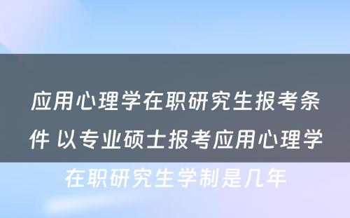 应用心理学在职研究生报考条件 以专业硕士报考应用心理学在职研究生学制是几年