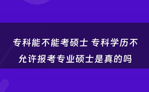 专科能不能考硕士 专科学历不允许报考专业硕士是真的吗