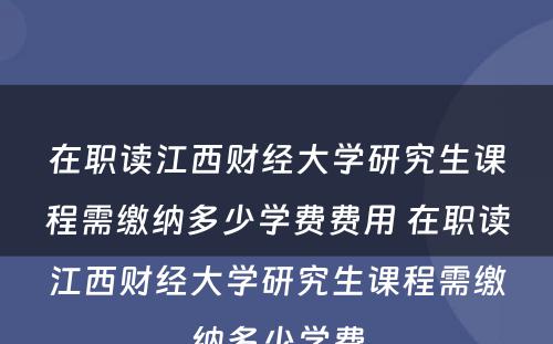 在职读江西财经大学研究生课程需缴纳多少学费费用 在职读江西财经大学研究生课程需缴纳多少学费