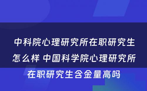 中科院心理研究所在职研究生怎么样 中国科学院心理研究所在职研究生含金量高吗