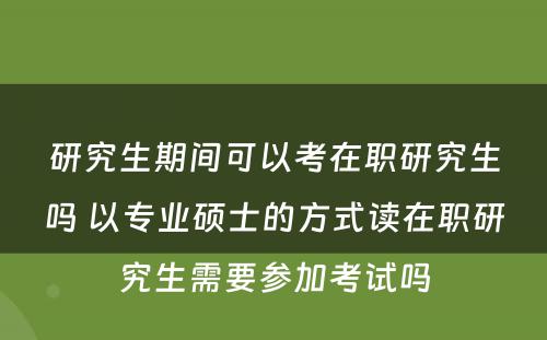 研究生期间可以考在职研究生吗 以专业硕士的方式读在职研究生需要参加考试吗