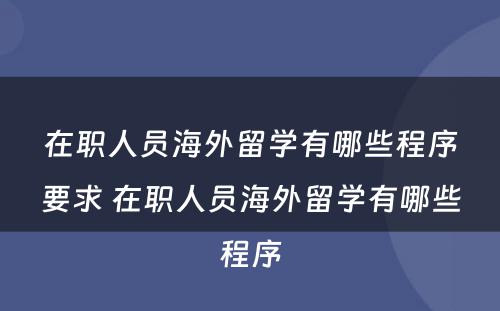 在职人员海外留学有哪些程序要求 在职人员海外留学有哪些程序