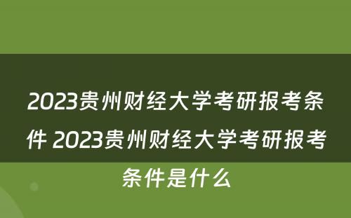 2023贵州财经大学考研报考条件 2023贵州财经大学考研报考条件是什么