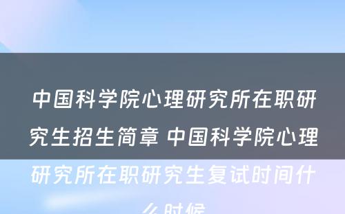 中国科学院心理研究所在职研究生招生简章 中国科学院心理研究所在职研究生复试时间什么时候