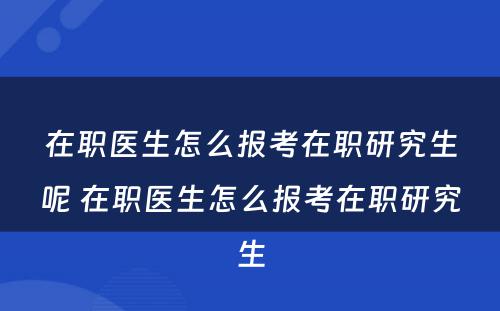 在职医生怎么报考在职研究生呢 在职医生怎么报考在职研究生