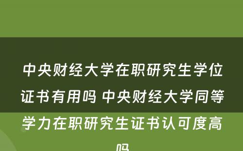 中央财经大学在职研究生学位证书有用吗 中央财经大学同等学力在职研究生证书认可度高吗