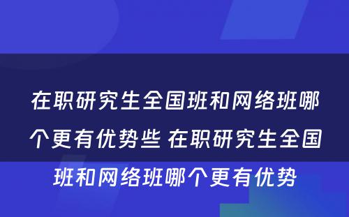 在职研究生全国班和网络班哪个更有优势些 在职研究生全国班和网络班哪个更有优势