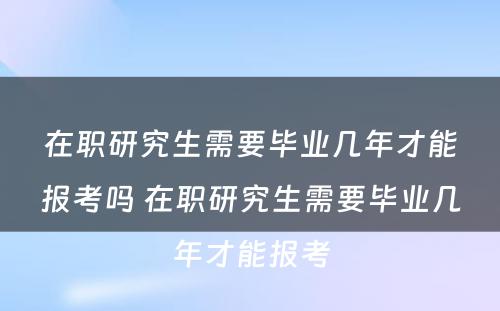 在职研究生需要毕业几年才能报考吗 在职研究生需要毕业几年才能报考