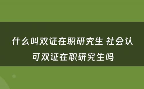 什么叫双证在职研究生 社会认可双证在职研究生吗