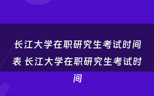 长江大学在职研究生考试时间表 长江大学在职研究生考试时间