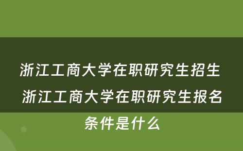 浙江工商大学在职研究生招生 浙江工商大学在职研究生报名条件是什么