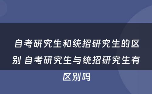 自考研究生和统招研究生的区别 自考研究生与统招研究生有区别吗