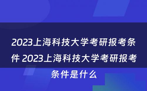 2023上海科技大学考研报考条件 2023上海科技大学考研报考条件是什么