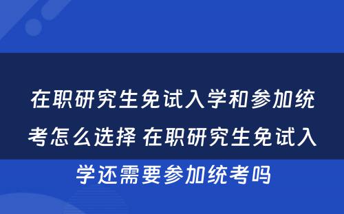 在职研究生免试入学和参加统考怎么选择 在职研究生免试入学还需要参加统考吗