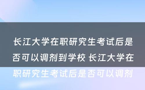 长江大学在职研究生考试后是否可以调剂到学校 长江大学在职研究生考试后是否可以调剂