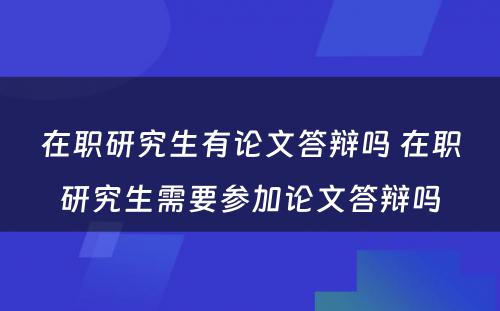 在职研究生有论文答辩吗 在职研究生需要参加论文答辩吗