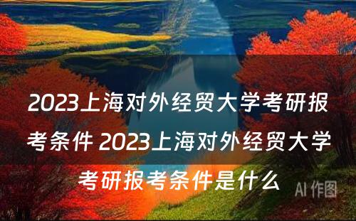 2023上海对外经贸大学考研报考条件 2023上海对外经贸大学考研报考条件是什么