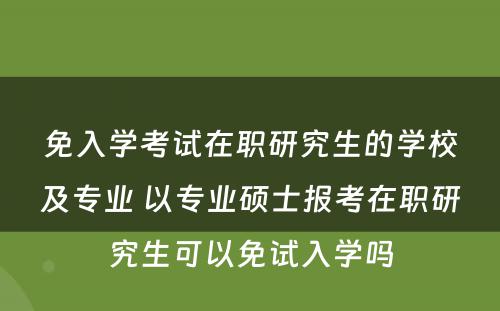 免入学考试在职研究生的学校及专业 以专业硕士报考在职研究生可以免试入学吗