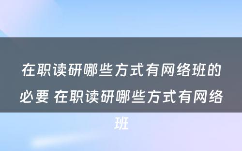 在职读研哪些方式有网络班的必要 在职读研哪些方式有网络班