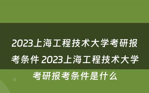 2023上海工程技术大学考研报考条件 2023上海工程技术大学考研报考条件是什么