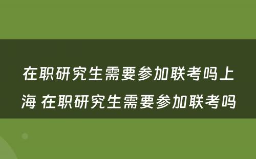 在职研究生需要参加联考吗上海 在职研究生需要参加联考吗