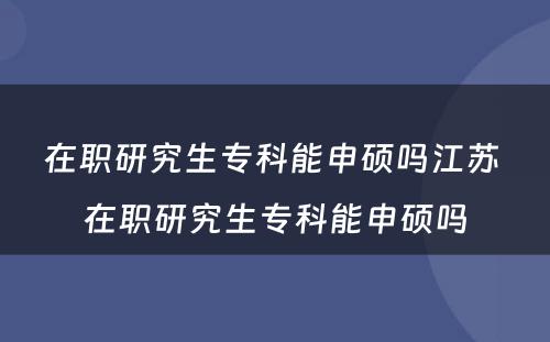 在职研究生专科能申硕吗江苏 在职研究生专科能申硕吗