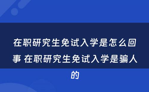 在职研究生免试入学是怎么回事 在职研究生免试入学是骗人的