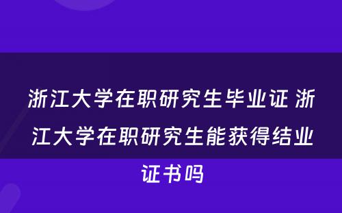 浙江大学在职研究生毕业证 浙江大学在职研究生能获得结业证书吗