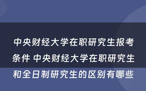 中央财经大学在职研究生报考条件 中央财经大学在职研究生和全日制研究生的区别有哪些