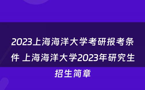 2023上海海洋大学考研报考条件 上海海洋大学2023年研究生招生简章