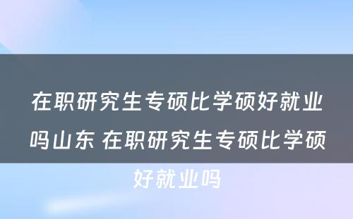 在职研究生专硕比学硕好就业吗山东 在职研究生专硕比学硕好就业吗