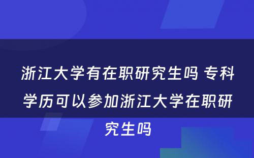 浙江大学有在职研究生吗 专科学历可以参加浙江大学在职研究生吗