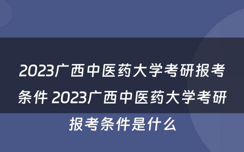 2023广西中医药大学考研报考条件 2023广西中医药大学考研报考条件是什么