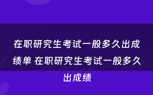 在职研究生考试一般多久出成绩单 在职研究生考试一般多久出成绩