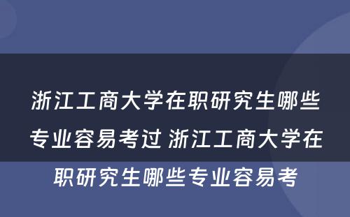 浙江工商大学在职研究生哪些专业容易考过 浙江工商大学在职研究生哪些专业容易考