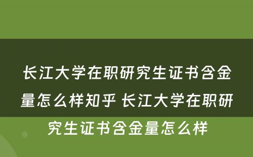 长江大学在职研究生证书含金量怎么样知乎 长江大学在职研究生证书含金量怎么样