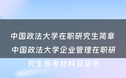 中国政法大学在职研究生简章 中国政法大学企业管理在职研究生报考材料及证书