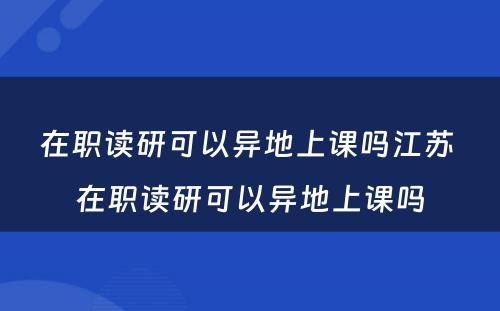 在职读研可以异地上课吗江苏 在职读研可以异地上课吗