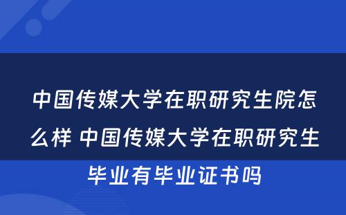 中国传媒大学在职研究生院怎么样 中国传媒大学在职研究生毕业有毕业证书吗