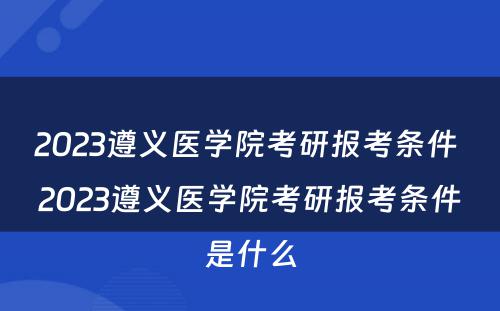 2023遵义医学院考研报考条件 2023遵义医学院考研报考条件是什么