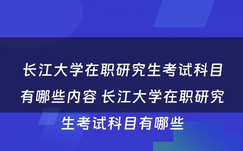 长江大学在职研究生考试科目有哪些内容 长江大学在职研究生考试科目有哪些