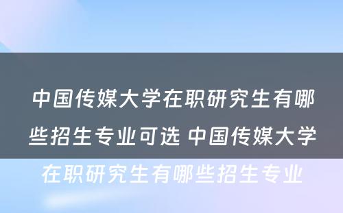 中国传媒大学在职研究生有哪些招生专业可选 中国传媒大学在职研究生有哪些招生专业