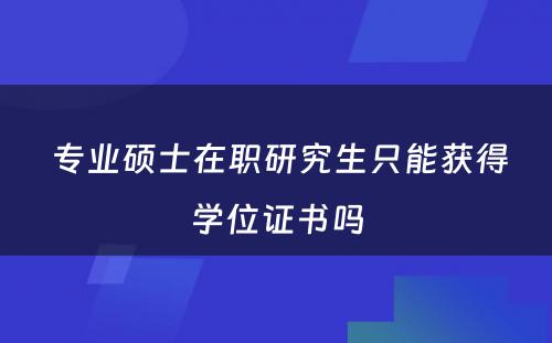  专业硕士在职研究生只能获得学位证书吗